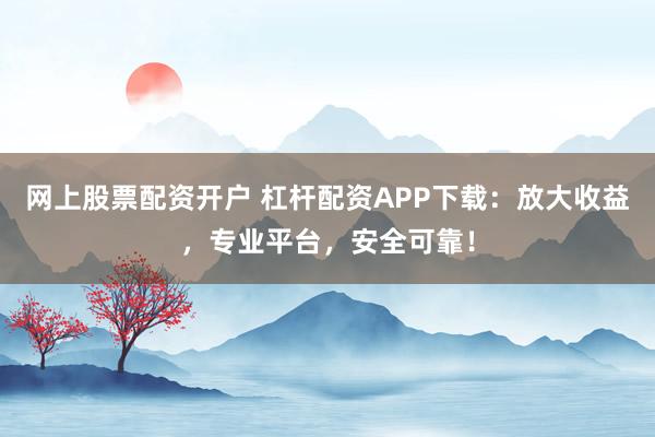 网上股票配资开户 杠杆配资APP下载:放大收益,专业平台,安全可靠!
