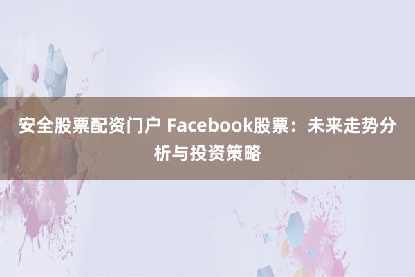 安全股票配资门户 Facebook股票:未来走势分析与投资策略