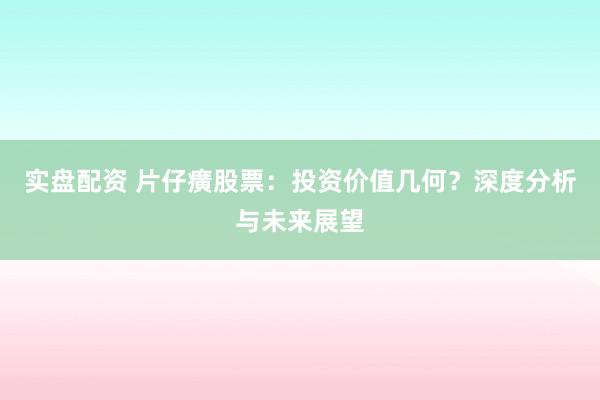 实盘配资 片仔癀股票:投资价值几何?深度分析与未来展望