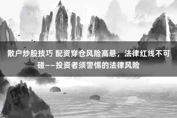散户炒股技巧 配资穿仓风险高悬，法律红线不可碰——投资者须警惕的法律风险