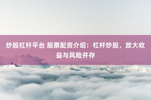炒股杠杆平台 股票配资介绍：杠杆炒股，放大收益与风险并存