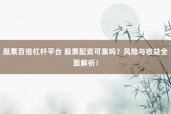 股票百倍杠杆平台 股票配资可靠吗？风险与收益全面解析！