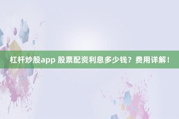 杠杆炒股app 股票配资利息多少钱?费用详解!
