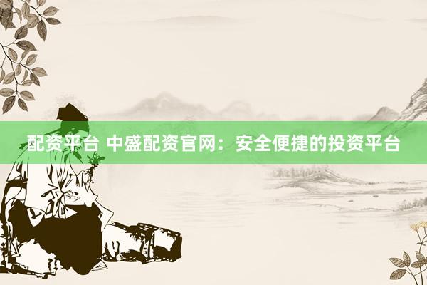 配资平台 中盛配资官网:安全便捷的投资平台