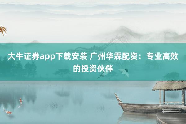 大牛证券app下载安装 广州华霖配资：专业高效的投资伙伴