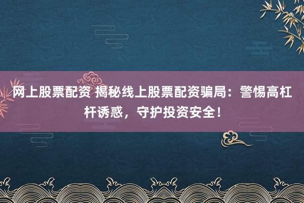 网上股票配资 揭秘线上股票配资骗局：警惕高杠杆诱惑，守护投资安全！