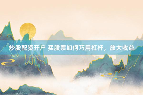 炒股配资开户 买股票如何巧用杠杆，放大收益