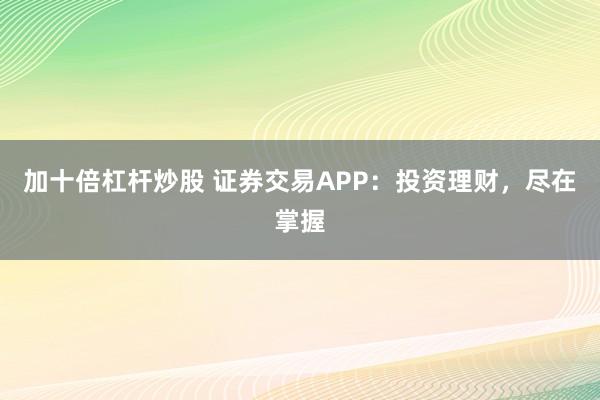 加十倍杠杆炒股 证券交易APP：投资理财，尽在掌握