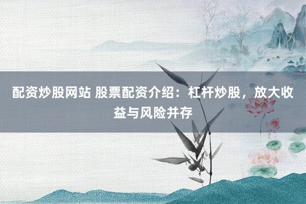 配资炒股网站 股票配资介绍：杠杆炒股，放大收益与风险并存