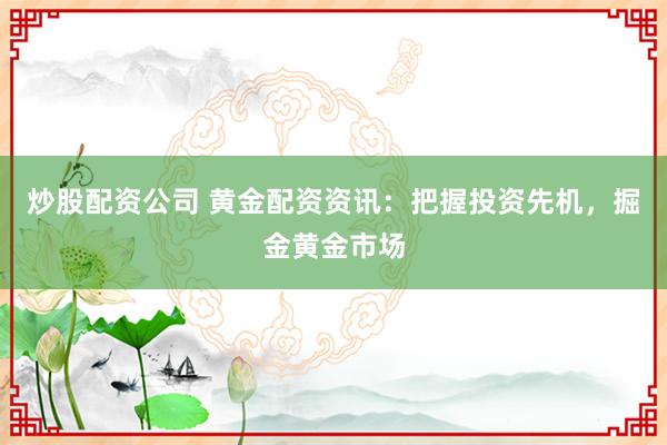 炒股配资公司 黄金配资资讯：把握投资先机，掘金黄金市场