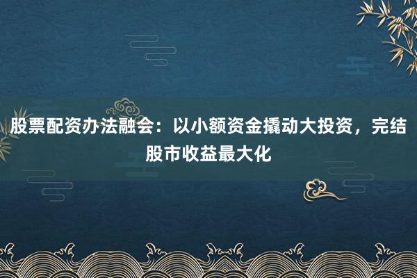 股票配资办法融会：以小额资金撬动大投资，完结股市收益最大化