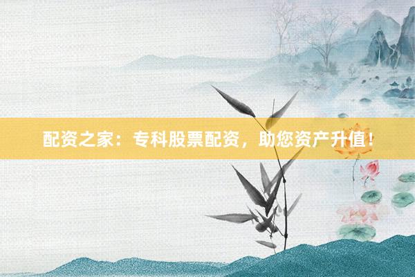 配资之家:专科股票配资,助您资产升值!