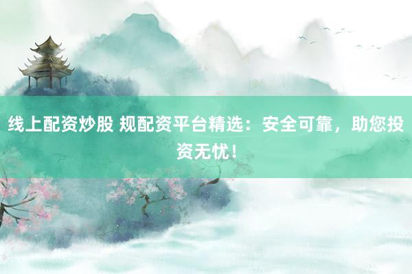 线上配资炒股 规配资平台精选：安全可靠，助您投资无忧！