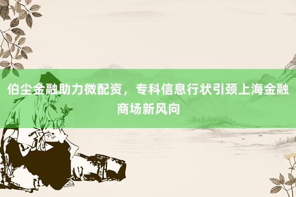 伯尘金融助力微配资，专科信息行状引颈上海金融商场新风向