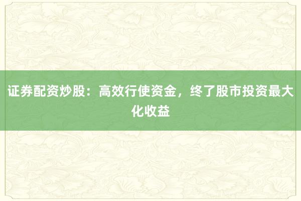 证券配资炒股：高效行使资金，终了股市投资最大化收益