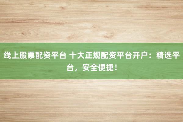 线上股票配资平台 十大正规配资平台开户:精选平台,安全便捷!