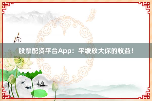 股票配资平台App:平缓放大你的收益!