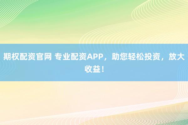 期权配资官网 专业配资APP，助您轻松投资，放大收益！