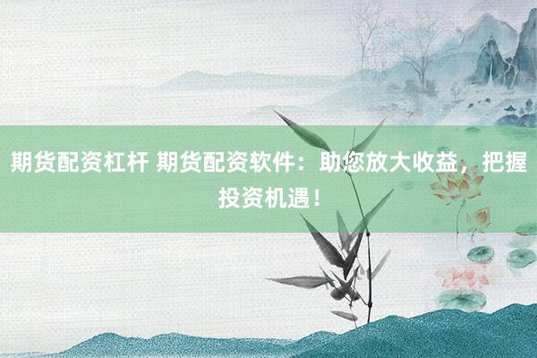期货配资杠杆 期货配资软件：助您放大收益，把握投资机遇！