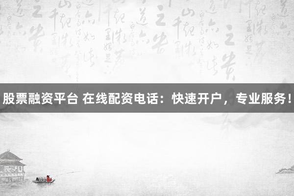 股票融资平台 在线配资电话：快速开户，专业服务！