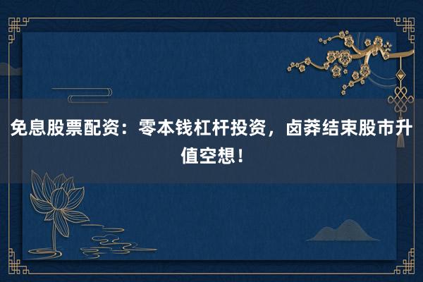 免息股票配资：零本钱杠杆投资，卤莽结束股市升值空想！