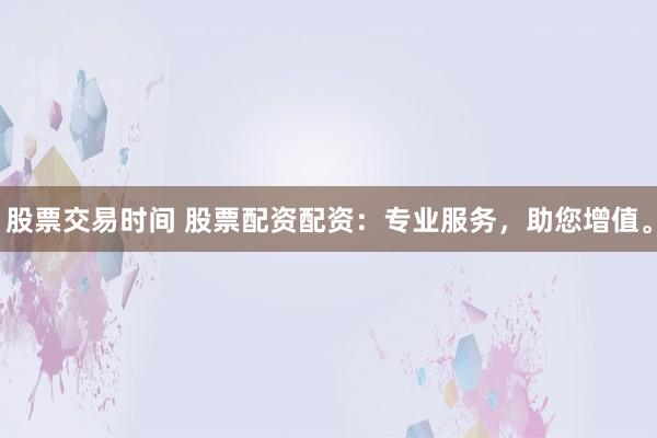 股票交易时间 股票配资配资:专业服务,助您增值。