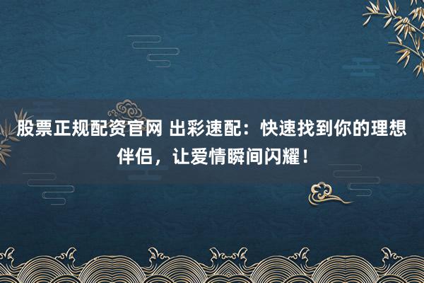 股票正规配资官网 出彩速配:快速找到你的理想伴侣,让爱情瞬间闪耀!