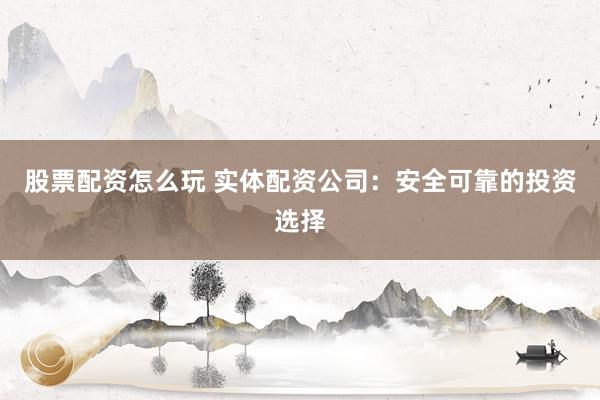 股票配资怎么玩 实体配资公司：安全可靠的投资选择