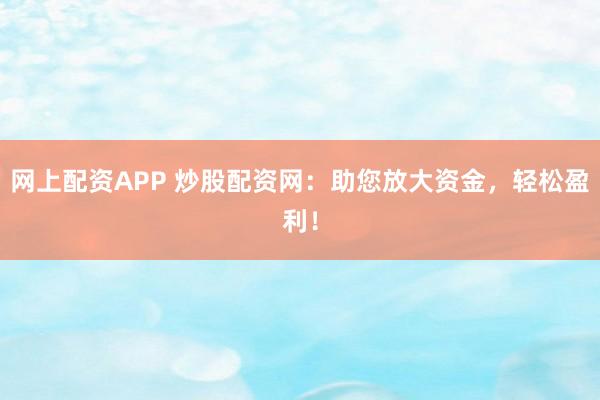 网上配资APP 炒股配资网：助您放大资金，轻松盈利！