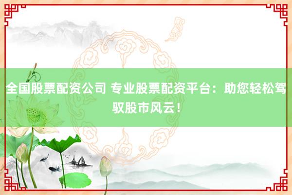 全国股票配资公司 专业股票配资平台：助您轻松驾驭股市风云！