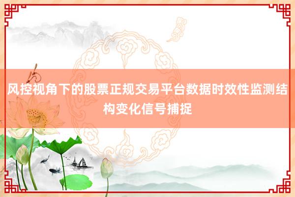 风控视角下的股票正规交易平台数据时效性监测结构变化信号捕捉