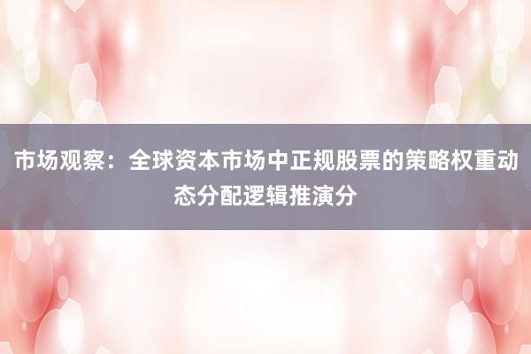 市场观察：全球资本市场中正规股票的策略权重动态分配逻辑推演分