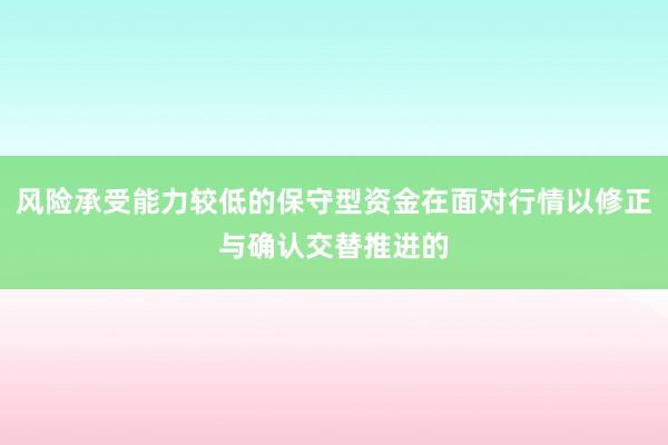 风险承受能力较低的保守型资金在面对行情以修正与确认交替推进的