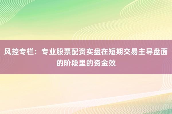 风控专栏：专业股票配资实盘在短期交易主导盘面的阶段里的资金效