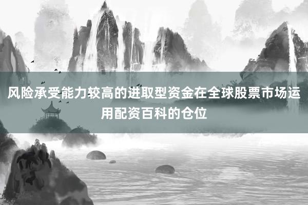 风险承受能力较高的进取型资金在全球股票市场运用配资百科的仓位