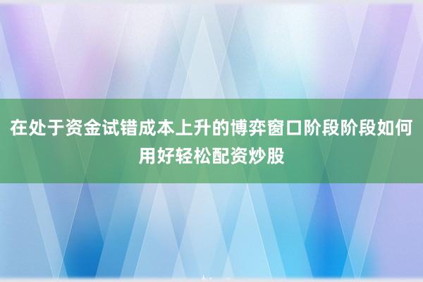 在处于资金试错成本上升的博弈窗口阶段阶段如何用好轻松配资炒股