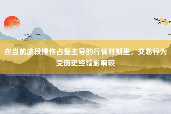 在当前波段操作占据主导的行情时期里，交易行为受历史经验影响较