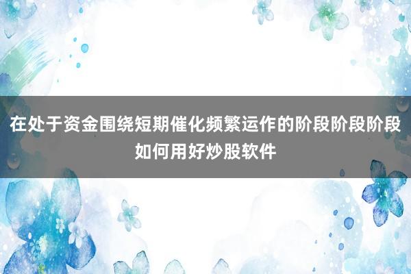 在处于资金围绕短期催化频繁运作的阶段阶段阶段如何用好炒股软件