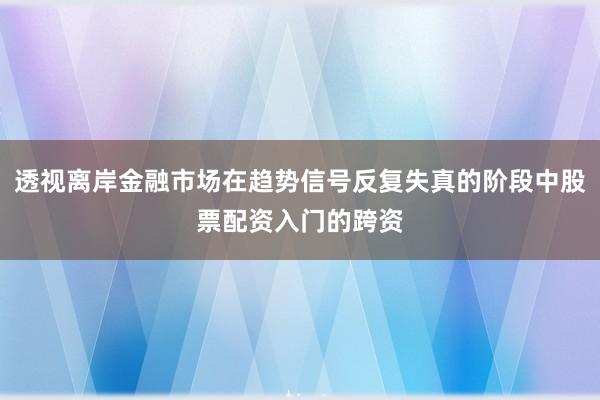透视离岸金融市场在趋势信号反复失真的阶段中股票配资入门的跨资