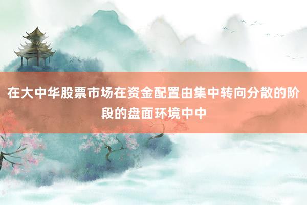 在大中华股票市场在资金配置由集中转向分散的阶段的盘面环境中中