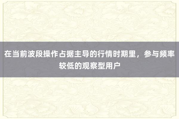 在当前波段操作占据主导的行情时期里，参与频率较低的观察型用户