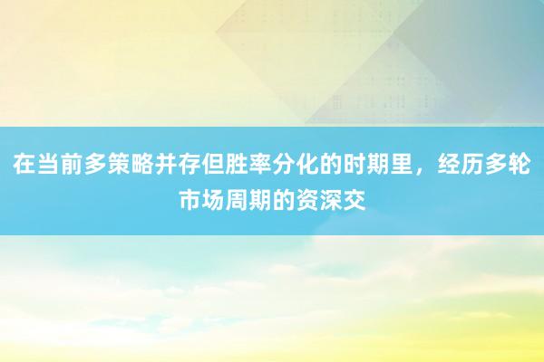在当前多策略并存但胜率分化的时期里，经历多轮市场周期的资深交