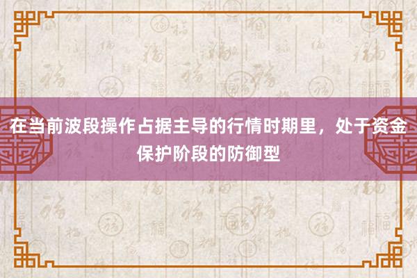 在当前波段操作占据主导的行情时期里，处于资金保护阶段的防御型