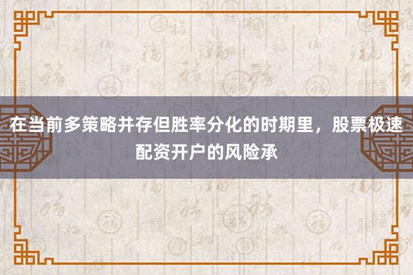 在当前多策略并存但胜率分化的时期里，股票极速配资开户的风险承
