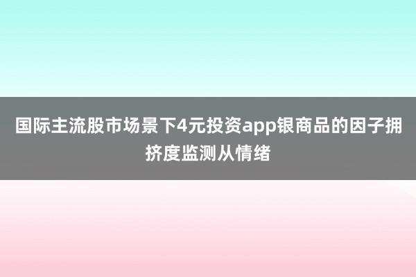 国际主流股市场景下4元投资app银商品的因子拥挤度监测从情绪