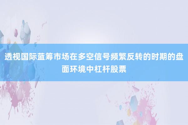透视国际蓝筹市场在多空信号频繁反转的时期的盘面环境中杠杆股票