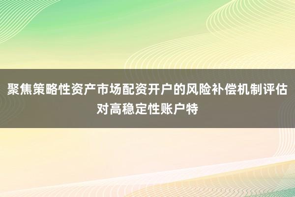 聚焦策略性资产市场配资开户的风险补偿机制评估对高稳定性账户特