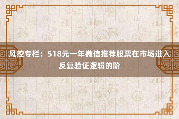 风控专栏:518元一年微信推荐股票在市场进入反复验证逻辑的阶
