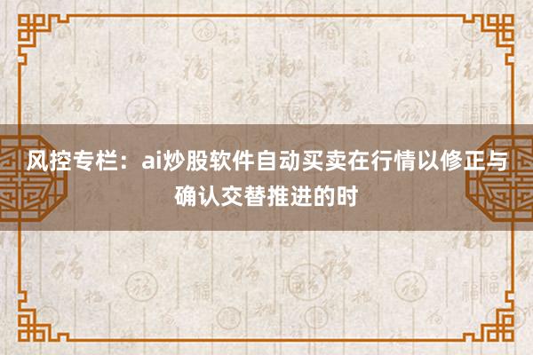 风控专栏:ai炒股软件自动买卖在行情以修正与确认交替推进的时