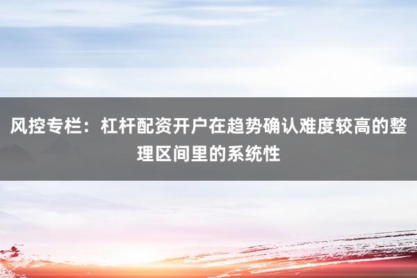 风控专栏:杠杆配资开户在趋势确认难度较高的整理区间里的系统性